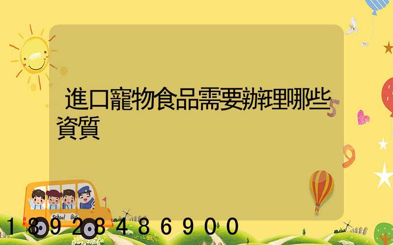 進口寵物食品需要辦理哪些資質