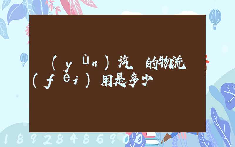 運(yùn)汽車的物流費(fèi)用是多少