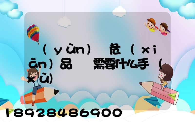 運(yùn)輸危險(xiǎn)品車輛需要什么手續(xù)