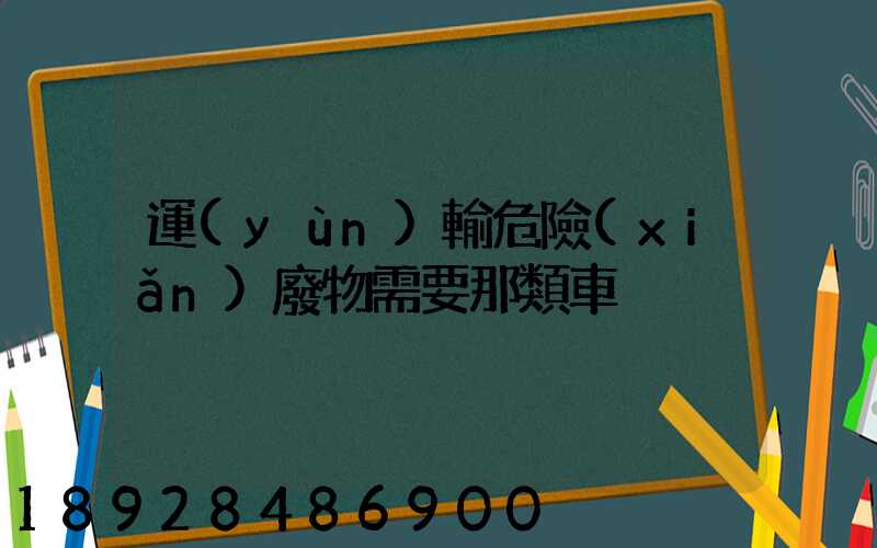 運(yùn)輸危險(xiǎn)廢物需要那類車