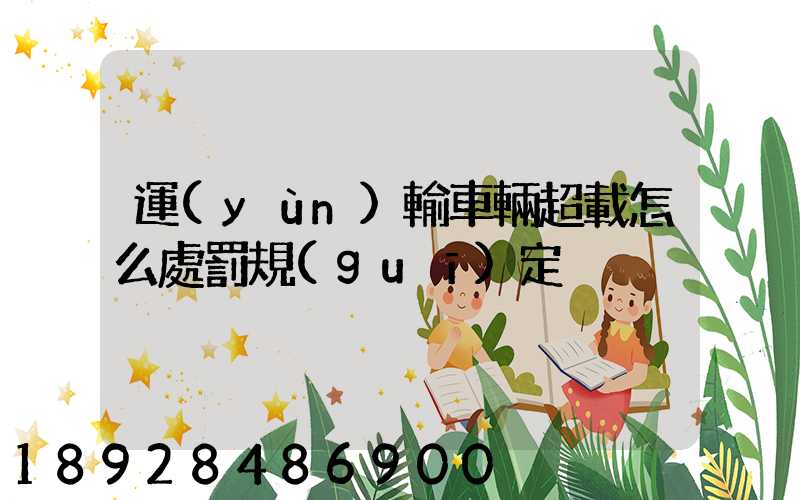 運(yùn)輸車輛超載怎么處罰規(guī)定