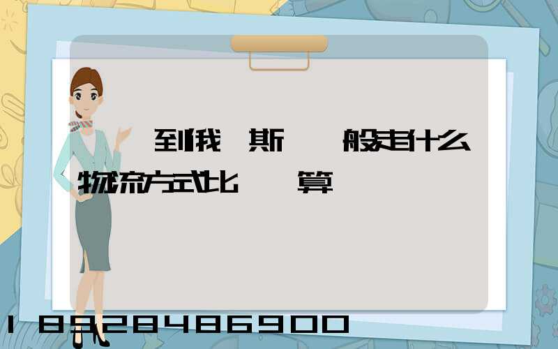 運貨到俄羅斯,一般走什么物流方式比較劃算