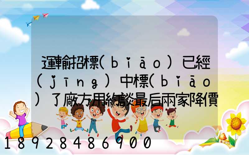 運輸招標(biāo)已經(jīng)中標(biāo)了廠方用約談最后兩家降價最后讓較高的一家中標(biāo)_百度...