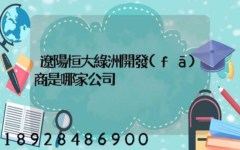遼陽恒大綠洲開發(fā)商是哪家公司
