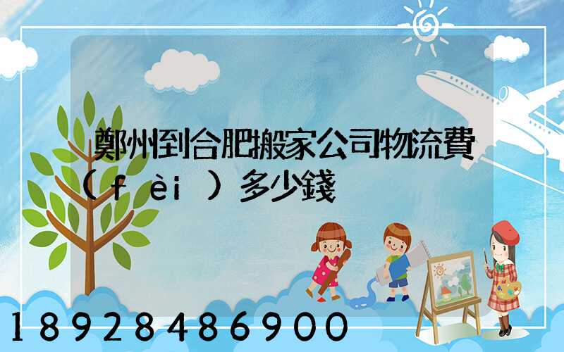 鄭州到合肥搬家公司物流費(fèi)多少錢