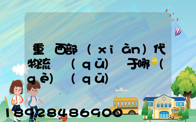 重慶西部現(xiàn)代物流園區(qū)屬于哪個(gè)區(qū)