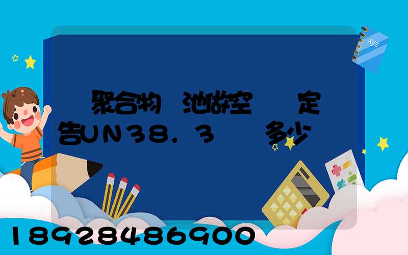 鋰聚合物電池做空運鑒定報告UN38.3認證多少錢