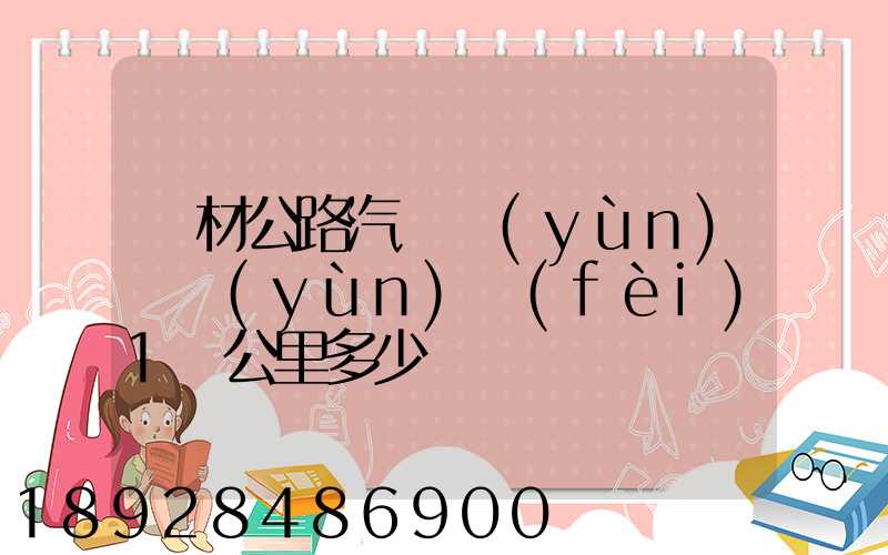 鋼材公路汽車運(yùn)輸運(yùn)費(fèi)1噸公里多少錢