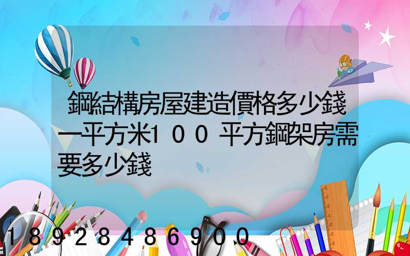 鋼結構房屋建造價格多少錢一平方米100平方鋼架房需要多少錢