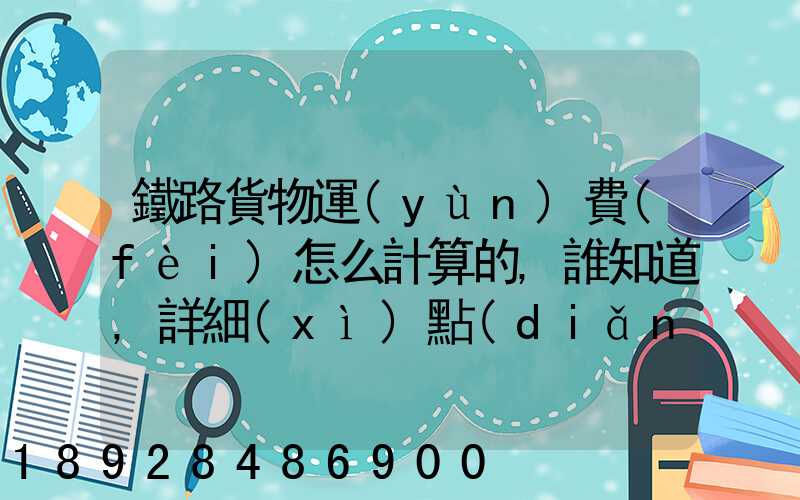 鐵路貨物運(yùn)費(fèi)怎么計算的,誰知道,詳細(xì)點(diǎn)的