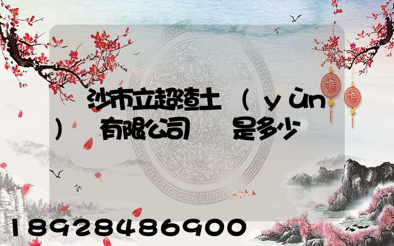 長沙市立超渣土運(yùn)輸有限公司電話是多少