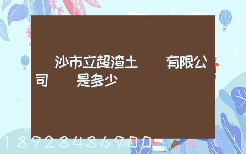 長沙市立超渣土運輸有限公司電話是多少