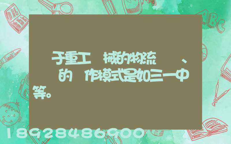 關于重工機械的物流運輸、倉儲的運作模式是如三一中聯等。