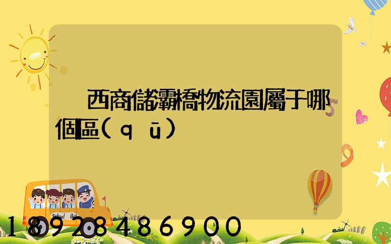 陜西商儲灞橋物流園屬于哪個區(qū)