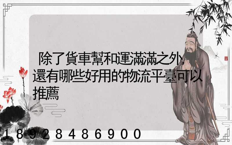 除了貨車幫和運滿滿之外,還有哪些好用的物流平臺可以推薦