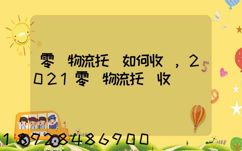 零擔物流托運如何收費,2021零擔物流托運收費標準