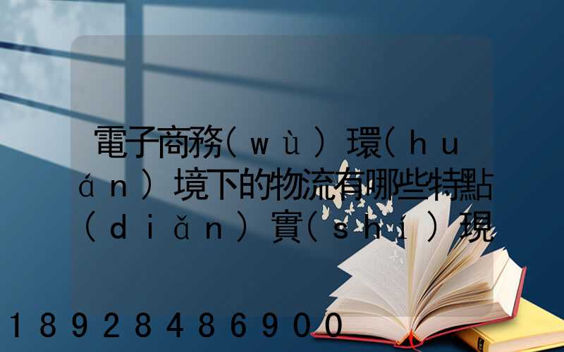 電子商務(wù)環(huán)境下的物流有哪些特點(diǎn)實(shí)現(xiàn)方式主要有哪些