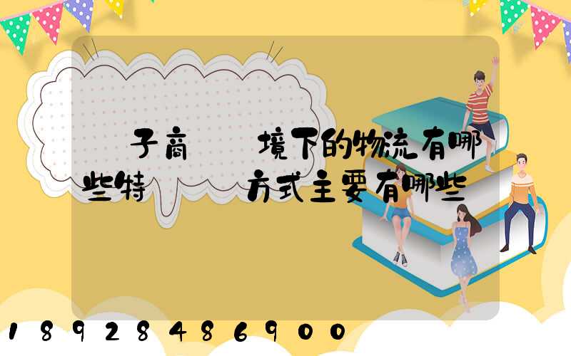 電子商務環境下的物流有哪些特點實現方式主要有哪些