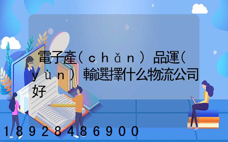 電子產(chǎn)品運(yùn)輸選擇什么物流公司好