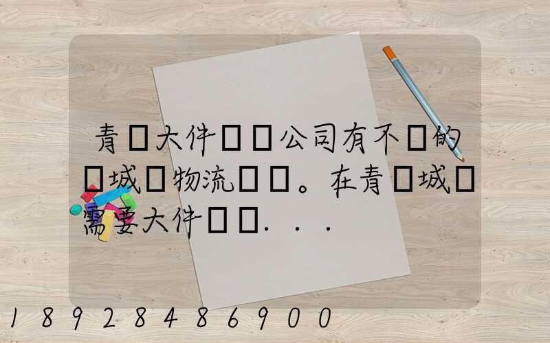青島大件運輸公司有不錯的嗎城陽物流發貨。在青島城陽需要大件運輸...