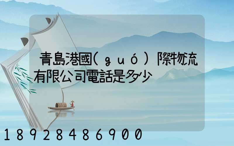 青島港國(guó)際物流有限公司電話是多少