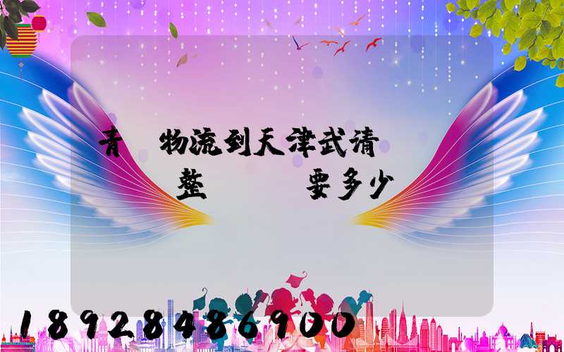 青島物流到天津武清區(qū)。整車運輸要多少錢