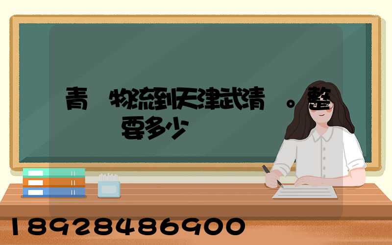青島物流到天津武清區。整車運輸要多少錢