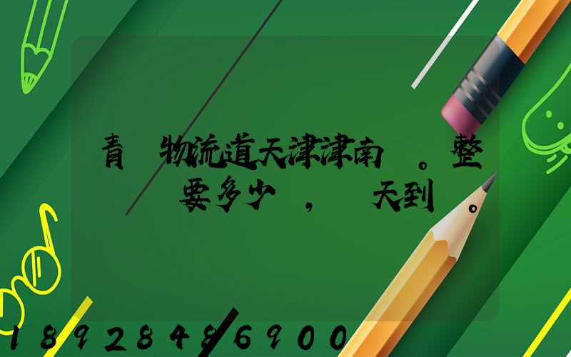 青島物流道天津津南區。整車運輸要多少錢,幾天到貨。