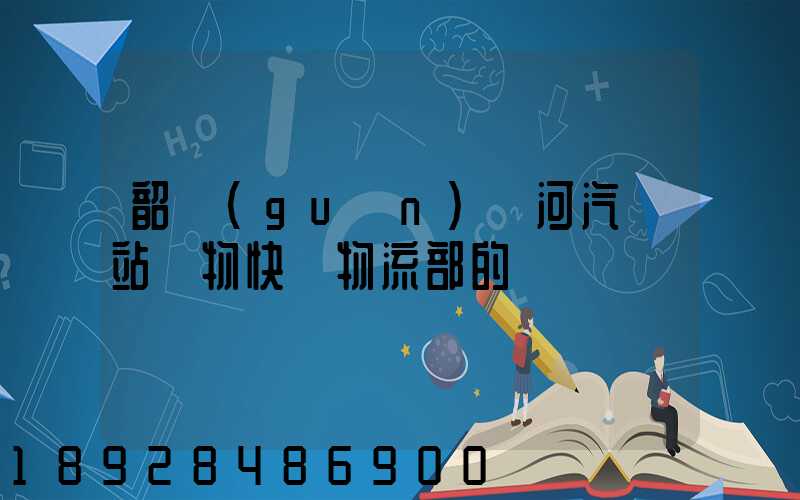 韶關(guān)東河汽車站貨物快運物流部的電話