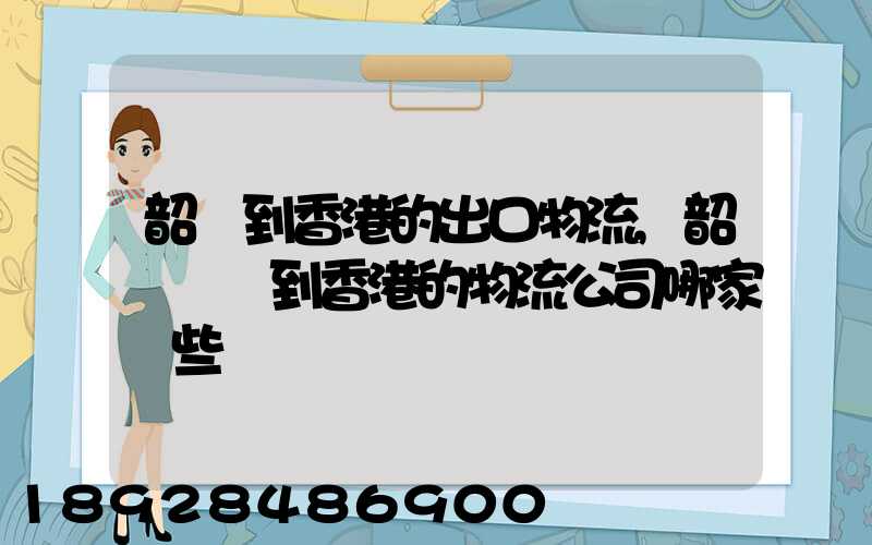 韶關到香港的出口物流,韶關運輸到香港的物流公司哪家強些