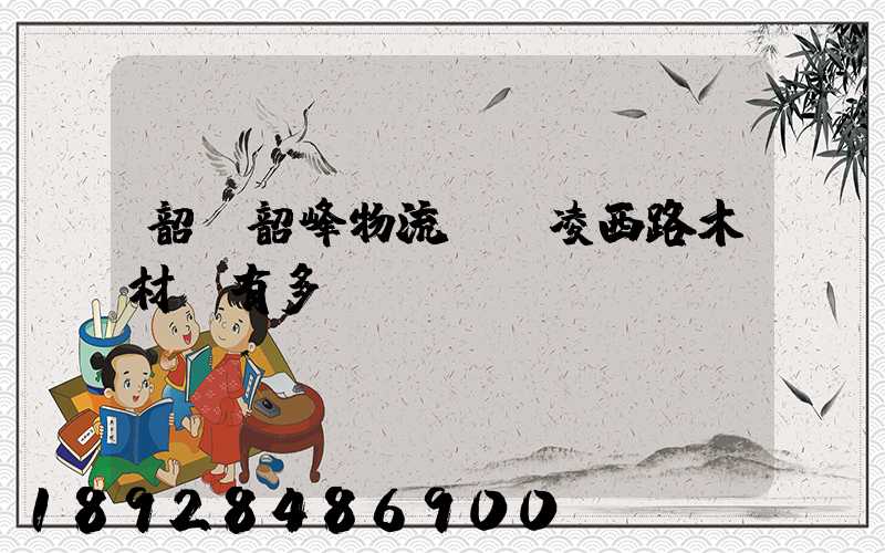 韶關韶峰物流園離凌西路木材廠有多遠