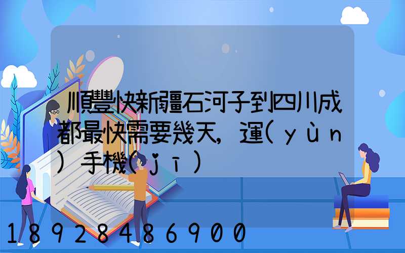 順豐快新疆石河子到四川成都最快需要幾天,運(yùn)手機(jī)