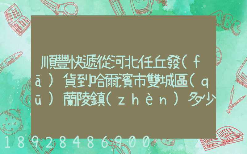 順豐快遞從河北任丘發(fā)貨到哈爾濱市雙城區(qū)蘭陵鎮(zhèn)多少錢(qián)