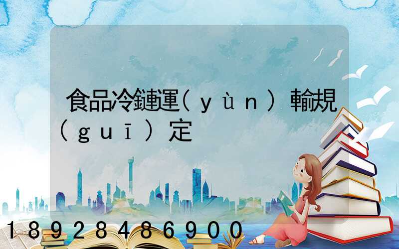 食品冷鏈運(yùn)輸規(guī)定