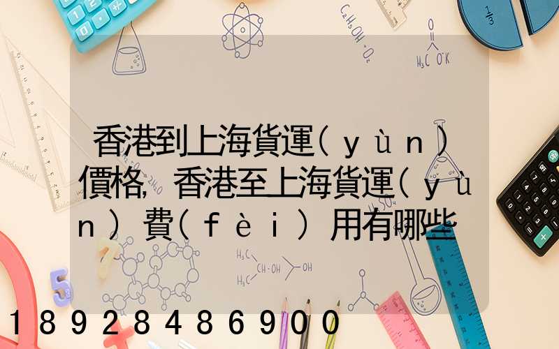 香港到上海貨運(yùn)價格,香港至上海貨運(yùn)費(fèi)用有哪些