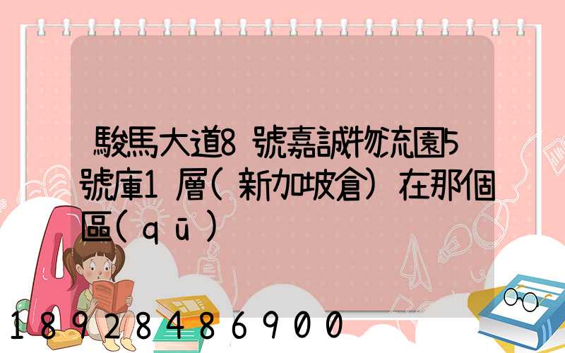 駿馬大道8號嘉誠物流園5號庫1層(新加坡倉)在那個區(qū)