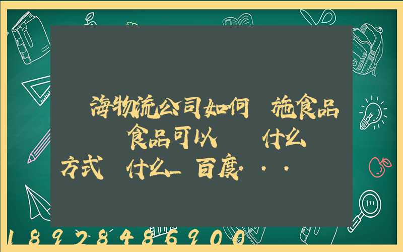 鴻海物流公司如何實施食品運輸該食品可以選擇什么運輸方式為什么_百度...
