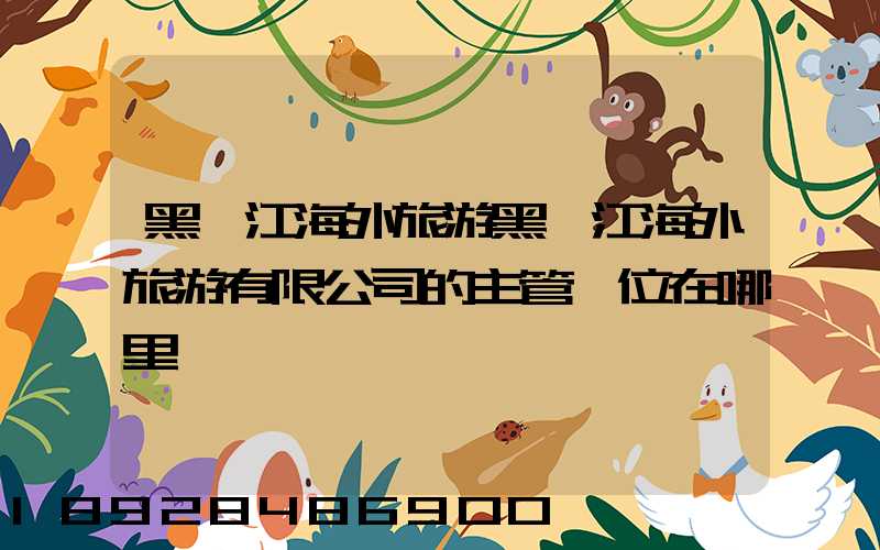 黑龍江海外旅游黑龍江海外旅游有限公司的主管單位在哪里